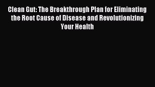 [Download] Clean Gut: The Breakthrough Plan for Eliminating the Root Cause of Disease and Revolutionizing