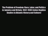 Read Books The Problem of Freedom: Race Labor and Politics in Jamaica and Britain 1832-1938