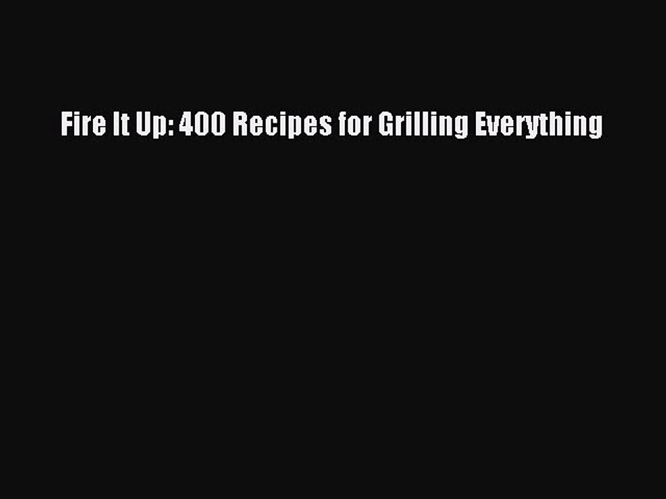 [PDF] Fire It Up: 400 Recipes for Grilling Everything [Read] Full Ebook