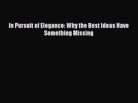 Read In Pursuit of Elegance: Why the Best Ideas Have Something Missing Ebook Free