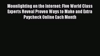 Download Moonlighting on the Internet: Five World Class Experts Reveal Proven Ways to Make