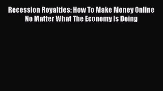 Download Recession Royalties: How To Make Money Online No Matter What The Economy Is Doing
