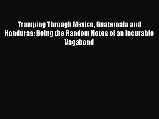 Read Books Tramping Through Mexico Guatemala and Honduras: Being the Random Notes of an Incurable