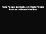 [Online PDF] Pastel Painter's Solution Book: 50 Pastel Painting Problems and How to Solve Them