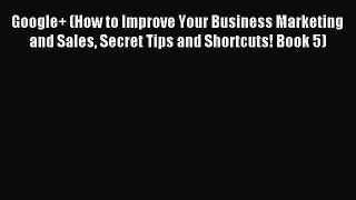 Read Google+ (How to Improve Your Business Marketing and Sales Secret Tips and Shortcuts! Book