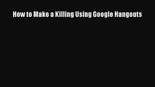 Read How to Make a Killing Using Google Hangouts Ebook Online