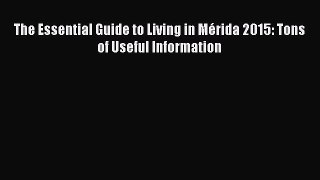 Read Books The Essential Guide to Living in MÃ©rida 2015: Tons of Useful Information E-Book