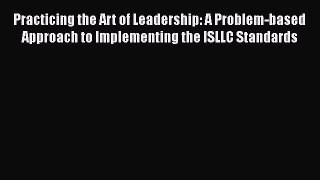 Read Practicing the Art of Leadership: A Problem-based Approach to Implementing the ISLLC Standards