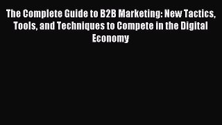 Read The Complete Guide to B2B Marketing: New Tactics Tools and Techniques to Compete in the