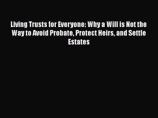 Read Book Living Trusts for Everyone: Why a Will is Not the Way to Avoid Probate Protect Heirs