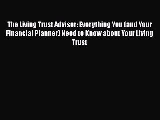 Read Book The Living Trust Advisor: Everything You (and Your Financial Planner) Need to Know