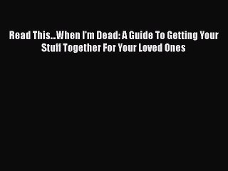 Read Book Read This...When I'm Dead: A Guide To Getting Your Stuff Together For Your Loved