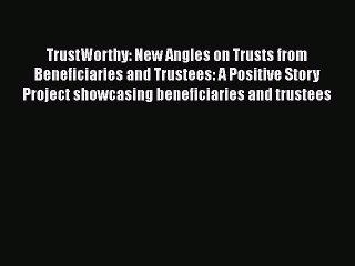 Read Book TrustWorthy: New Angles on Trusts from Beneficiaries and Trustees: A Positive Story