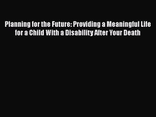 Read Book Planning for the Future: Providing a Meaningful Life for a Child with a Disability