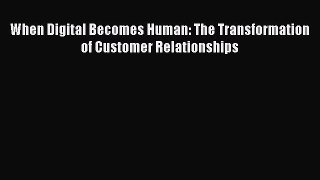 Read When Digital Becomes Human: The Transformation of Customer Relationships Ebook Free