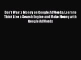 Download Don't Waste Money on Google AdWords: Learn to Think Like a Search Engine and Make