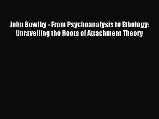 Read John Bowlby - From Psychoanalysis to Ethology: Unravelling the Roots of Attachment Theory