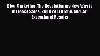 Read Blog Marketing: The Revolutionary New Way to Increase Sales Build Your Brand and Get Exceptional