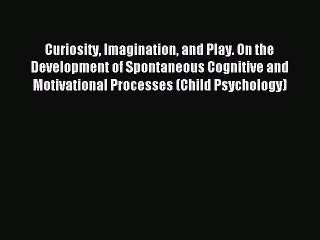 Read Curiosity Imagination and Play. On the Development of Spontaneous Cognitive and Motivational