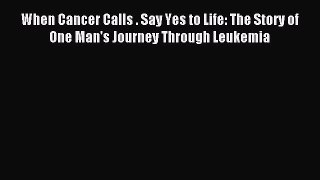 Read When Cancer Calls . Say Yes to Life: The Story of One Man's Journey Through Leukemia Ebook