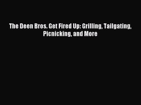 [PDF] The Deen Bros. Get Fired Up: Grilling Tailgating Picnicking and More [Read] Full Ebook