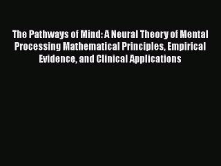 Read The Pathways of Mind: A Neural Theory of Mental Processing Mathematical Principles Empirical