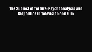 Download The Subject of Torture: Psychoanalysis and Biopolitics in Television and Film Ebook