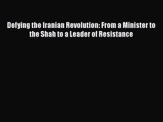 Read Book Defying the Iranian Revolution: From a Minister to the Shah to a Leader of Resistance