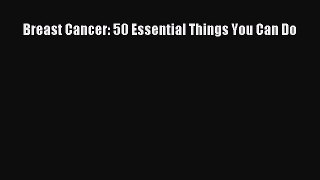 Read Breast Cancer: 50 Essential Things You Can Do Ebook Free