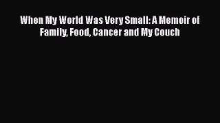 Read When My World Was Very Small: A Memoir of Family Food Cancer and My Couch Ebook Free