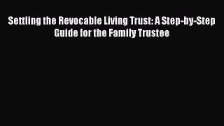 Read Book Settling the Revocable Living Trust: A Step-by-Step Guide for the Family Trustee