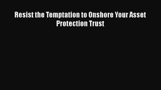 Read Book Resist the Temptation to Onshore Your Asset Protection Trust E-Book Free