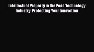 Read Book Intellectual Property in the Food Technology Industry: Protecting Your Innovation