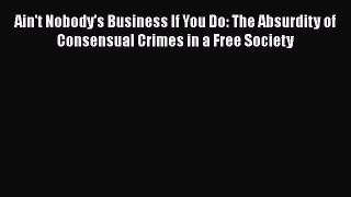 Read Book Ain't Nobody's Business If You Do: The Absurdity of Consensual Crimes in a Free Society