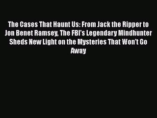 Download Book The Cases That Haunt Us: From Jack the Ripper to Jon Benet Ramsey The FBI's Legendary