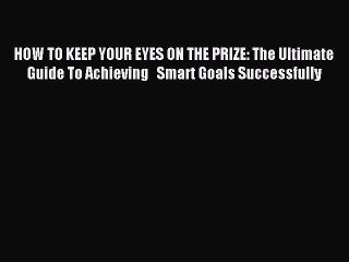 Read HOW TO KEEP YOUR EYES ON THE PRIZE: The Ultimate Guide To Achieving   Smart Goals Successfully
