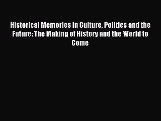 Read Historical Memories in Culture Politics and the Future: The Making of History and the