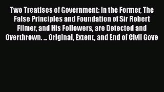 Read Book Two Treatises of Government: In the Former The False Principles and Foundation of