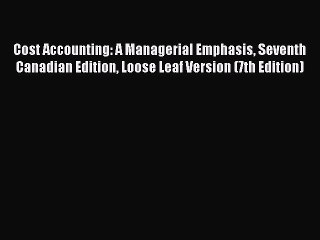 Read Cost Accounting: A Managerial Emphasis Seventh Canadian Edition Loose Leaf Version (7th