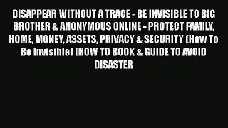 Read Book DISAPPEAR WITHOUT A TRACE - BE INVISIBLE TO BIG BROTHER & ANONYMOUS ONLINE - PROTECT