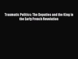 Read Book Traumatic Politics: The Deputies and the King in the Early French Revolution Ebook