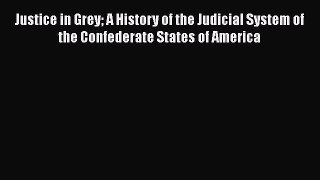 Read Book Justice in Grey A History of the Judicial System of the Confederate States of America