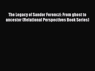 Read The Legacy of Sandor Ferenczi: From ghost to ancestor (Relational Perspectives Book Series)