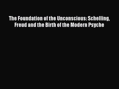 Read The Foundation of the Unconscious: Schelling Freud and the Birth of the Modern Psyche