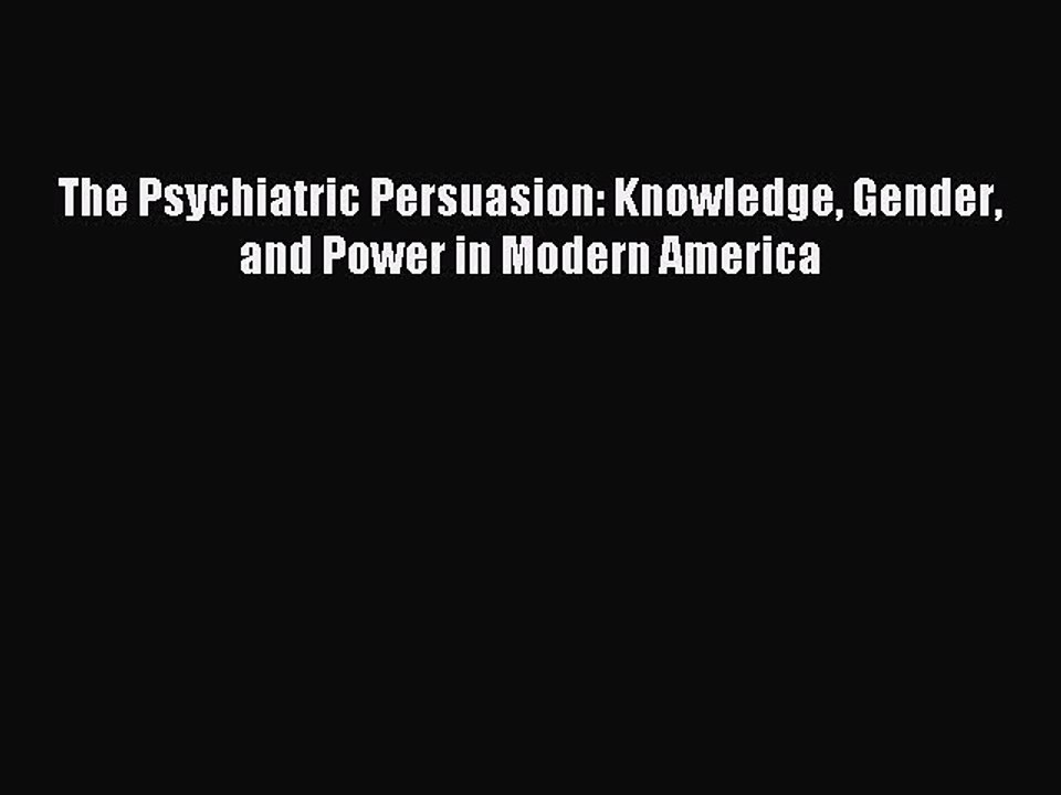 Read The Psychiatric Persuasion: Knowledge Gender and Power in Modern America Ebook Free