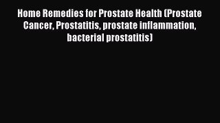 Read Home Remedies for Prostate Health (Prostate Cancer Prostatitis prostate inflammation bacterial
