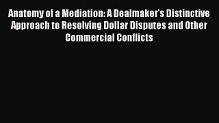 Read Book Anatomy of a Mediation: A Dealmaker's Distinctive Approach to Resolving Dollar Disputes