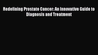 Read Redefining Prostate Cancer: An Innovative Guide to Diagnosis and Treatment Ebook Free
