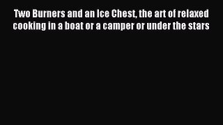 [PDF] Two Burners and an Ice Chest the art of relaxed cooking in a boat or a camper or under