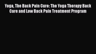 Read Yoga The Back Pain Cure: The Yoga Therapy Back Care and Low Back Pain Treatment Program